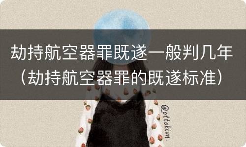 劫持航空器罪既遂一般判几年（劫持航空器罪的既遂标准）