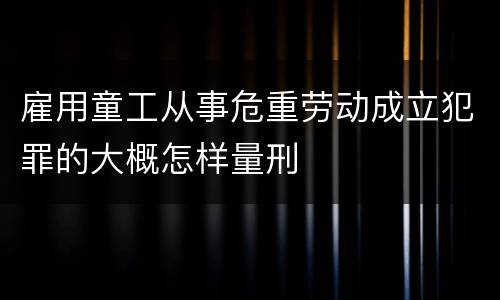 雇用童工从事危重劳动成立犯罪的大概怎样量刑