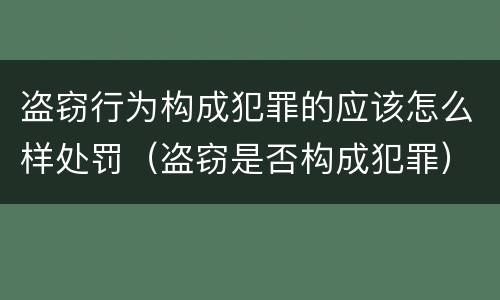 盗窃行为构成犯罪的应该怎么样处罚（盗窃是否构成犯罪）