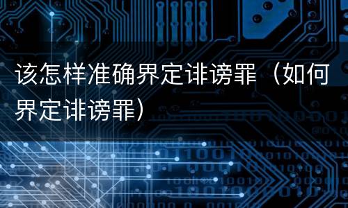 该怎样准确界定诽谤罪（如何界定诽谤罪）