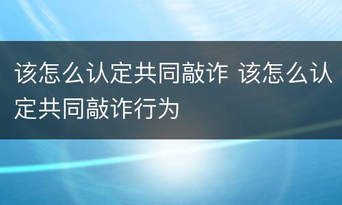 该怎么认定共同敲诈 该怎么认定共同敲诈行为