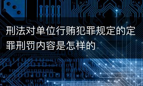 刑法对单位行贿犯罪规定的定罪刑罚内容是怎样的