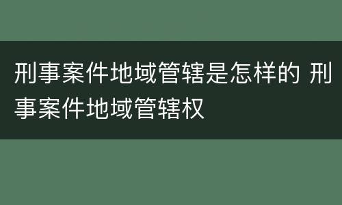 刑事案件地域管辖是怎样的 刑事案件地域管辖权