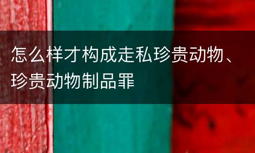 怎么样才构成走私珍贵动物、珍贵动物制品罪