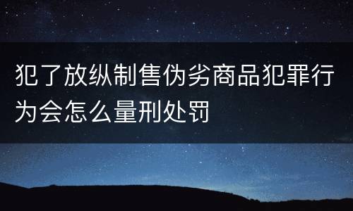 犯了放纵制售伪劣商品犯罪行为会怎么量刑处罚