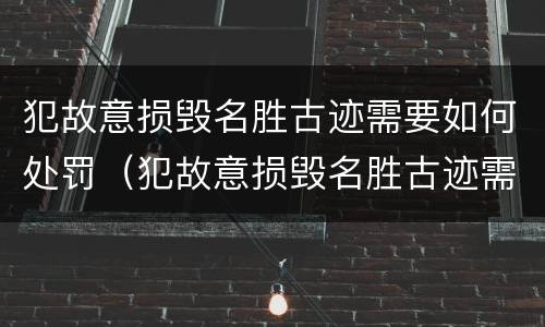 犯故意损毁名胜古迹需要如何处罚（犯故意损毁名胜古迹需要如何处罚呢）
