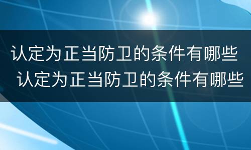 认定为正当防卫的条件有哪些 认定为正当防卫的条件有哪些呢