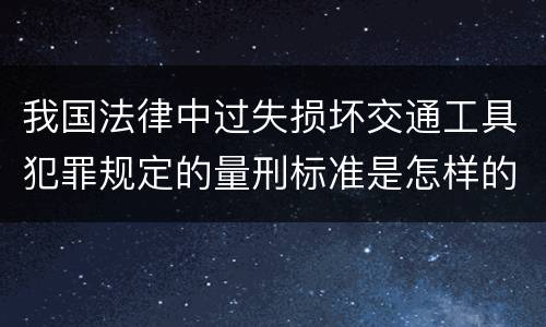 我国法律中过失损坏交通工具犯罪规定的量刑标准是怎样的