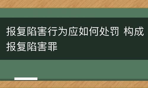 报复陷害行为应如何处罚 构成报复陷害罪