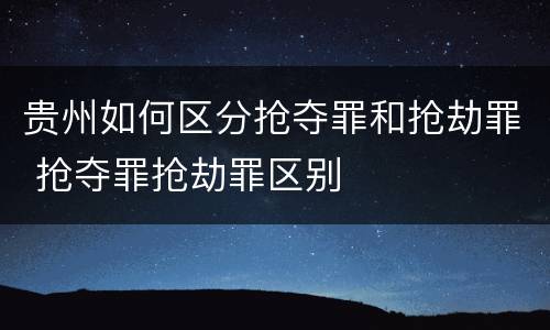 贵州如何区分抢夺罪和抢劫罪 抢夺罪抢劫罪区别
