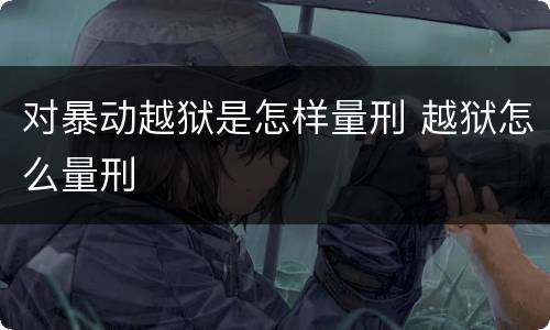 对暴动越狱是怎样量刑 越狱怎么量刑