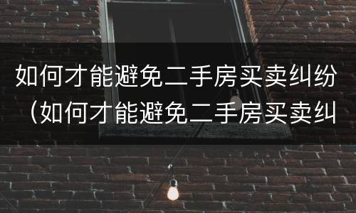 如何才能避免二手房买卖纠纷（如何才能避免二手房买卖纠纷的风险）