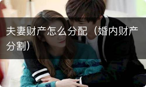 夫妻财产怎么分配（婚内财产分割）