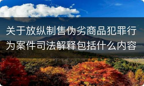 关于放纵制售伪劣商品犯罪行为案件司法解释包括什么内容