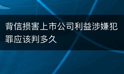 背信损害上市公司利益涉嫌犯罪应该判多久