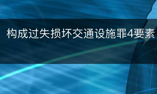 构成过失损坏交通设施罪4要素