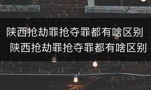 陕西抢劫罪抢夺罪都有啥区别 陕西抢劫罪抢夺罪都有啥区别呀