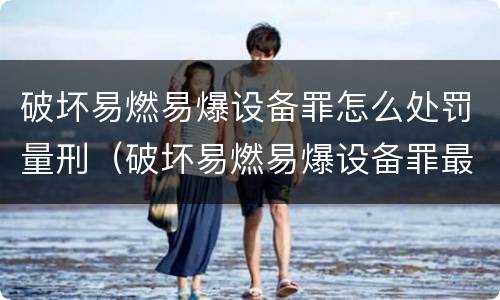 破坏易燃易爆设备罪怎么处罚量刑（破坏易燃易爆设备罪最新司法解释）