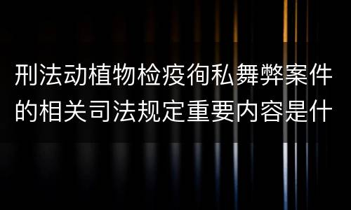 刑法动植物检疫徇私舞弊案件的相关司法规定重要内容是什么