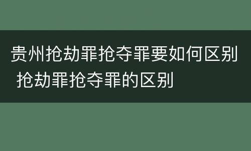 贵州抢劫罪抢夺罪要如何区别 抢劫罪抢夺罪的区别
