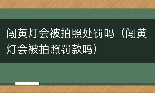 闯黄灯会被拍照处罚吗（闯黄灯会被拍照罚款吗）