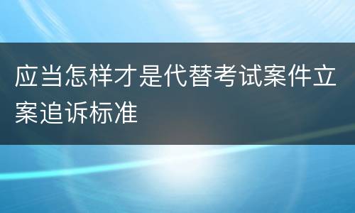 应当怎样才是代替考试案件立案追诉标准