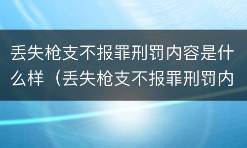 丢失枪支不报罪刑罚内容是什么样（丢失枪支不报罪刑罚内容是什么样的）