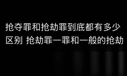 抢夺罪和抢劫罪到底都有多少区别 抢劫罪一罪和一般的抢劫罪
