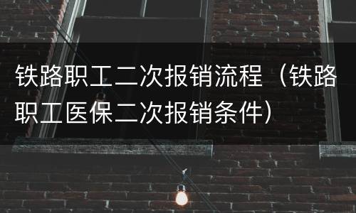 铁路职工二次报销流程（铁路职工医保二次报销条件）