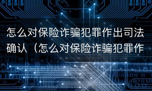 怎么对保险诈骗犯罪作出司法确认（怎么对保险诈骗犯罪作出司法确认处理）