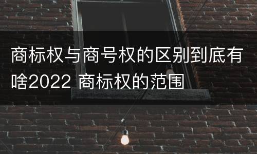 商标权与商号权的区别到底有啥2022 商标权的范围