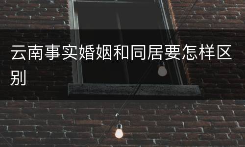 云南事实婚姻和同居要怎样区别