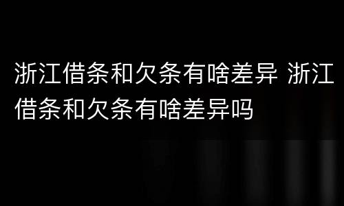 浙江借条和欠条有啥差异 浙江借条和欠条有啥差异吗