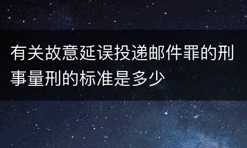 有关故意延误投递邮件罪的刑事量刑的标准是多少