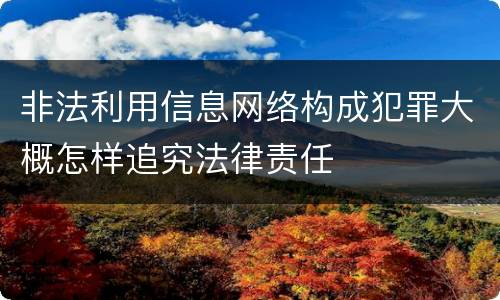 非法利用信息网络构成犯罪大概怎样追究法律责任