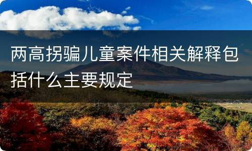 两高拐骗儿童案件相关解释包括什么主要规定