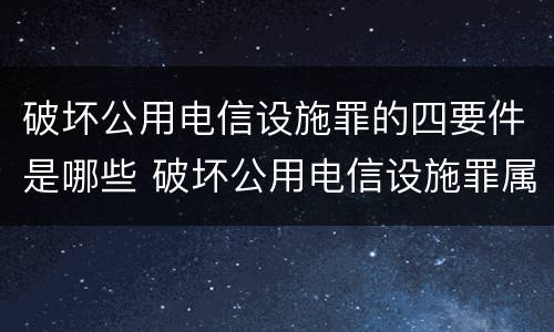 破坏公用电信设施罪的四要件是哪些 破坏公用电信设施罪属于什么犯罪类型