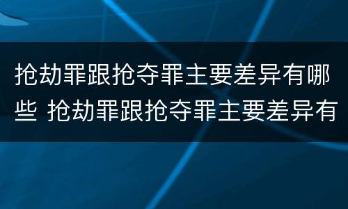 抢劫罪跟抢夺罪主要差异有哪些 抢劫罪跟抢夺罪主要差异有哪些呢
