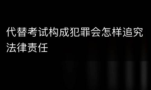 代替考试构成犯罪会怎样追究法律责任