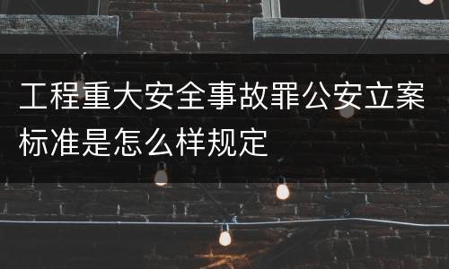 工程重大安全事故罪公安立案标准是怎么样规定