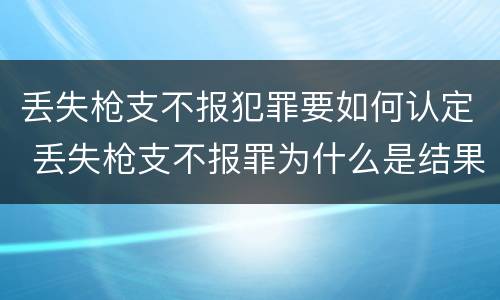 丢失枪支不报犯罪要如何认定 丢失枪支不报罪为什么是结果犯
