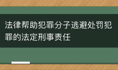 法律帮助犯罪分子逃避处罚犯罪的法定刑事责任
