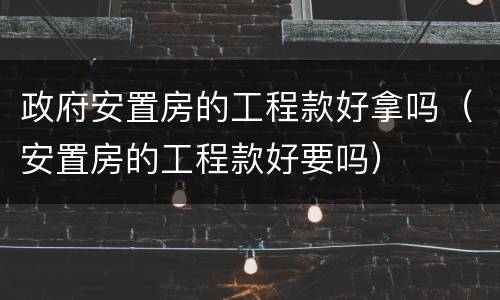 政府安置房的工程款好拿吗（安置房的工程款好要吗）