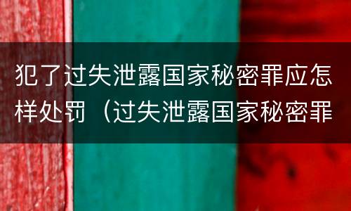 犯了过失泄露国家秘密罪应怎样处罚（过失泄露国家秘密罪怎么判）