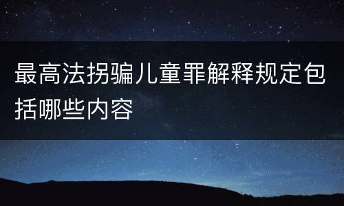 最高法拐骗儿童罪解释规定包括哪些内容