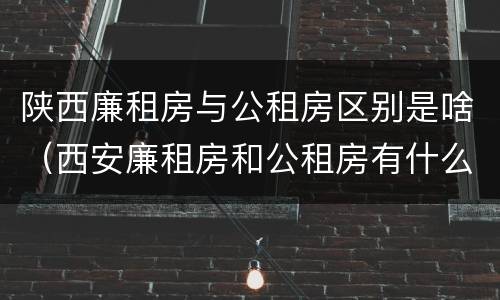陕西廉租房与公租房区别是啥（西安廉租房和公租房有什么区别）