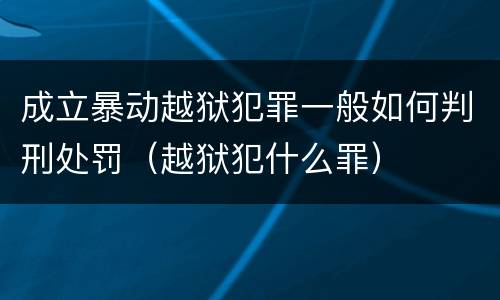 成立暴动越狱犯罪一般如何判刑处罚（越狱犯什么罪）