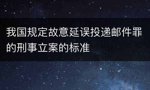 我国规定故意延误投递邮件罪的刑事立案的标准