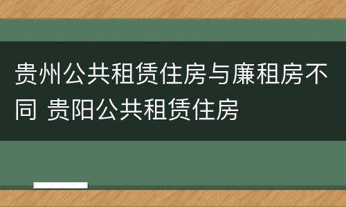 贵州公共租赁住房与廉租房不同 贵阳公共租赁住房