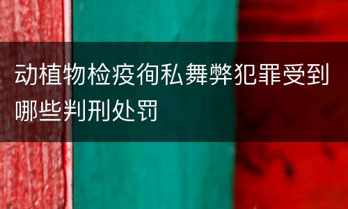 动植物检疫徇私舞弊犯罪受到哪些判刑处罚